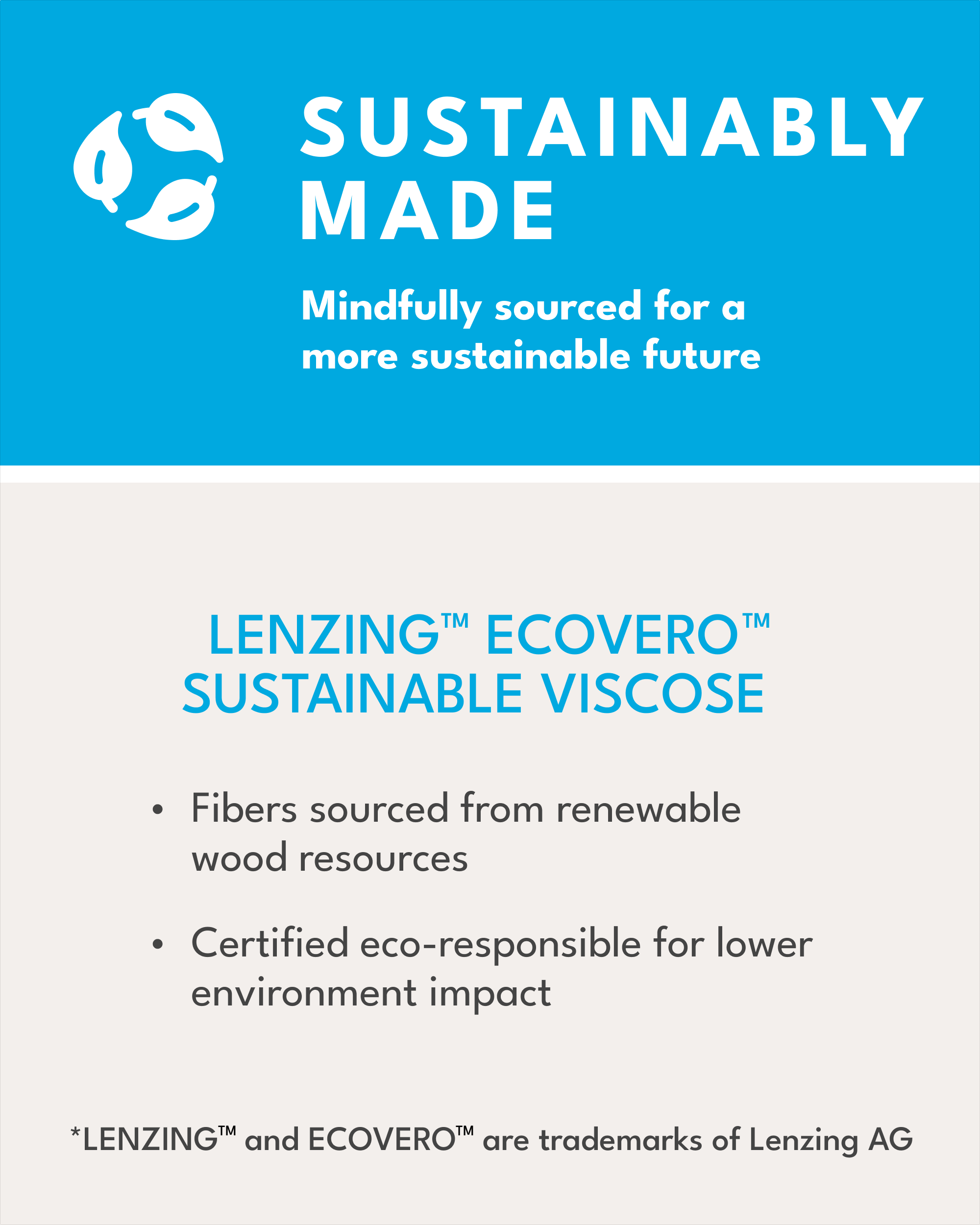 sustainably made, mindfully sourced for a more sustainable future, LENZING ECOVERO SUSTAINABLE VISCOSE, fibers sourced from renewable wood resources, certified eco-responsible for lower environment impact, *LENZING and ECOVERO are trademarks of lenzing AG