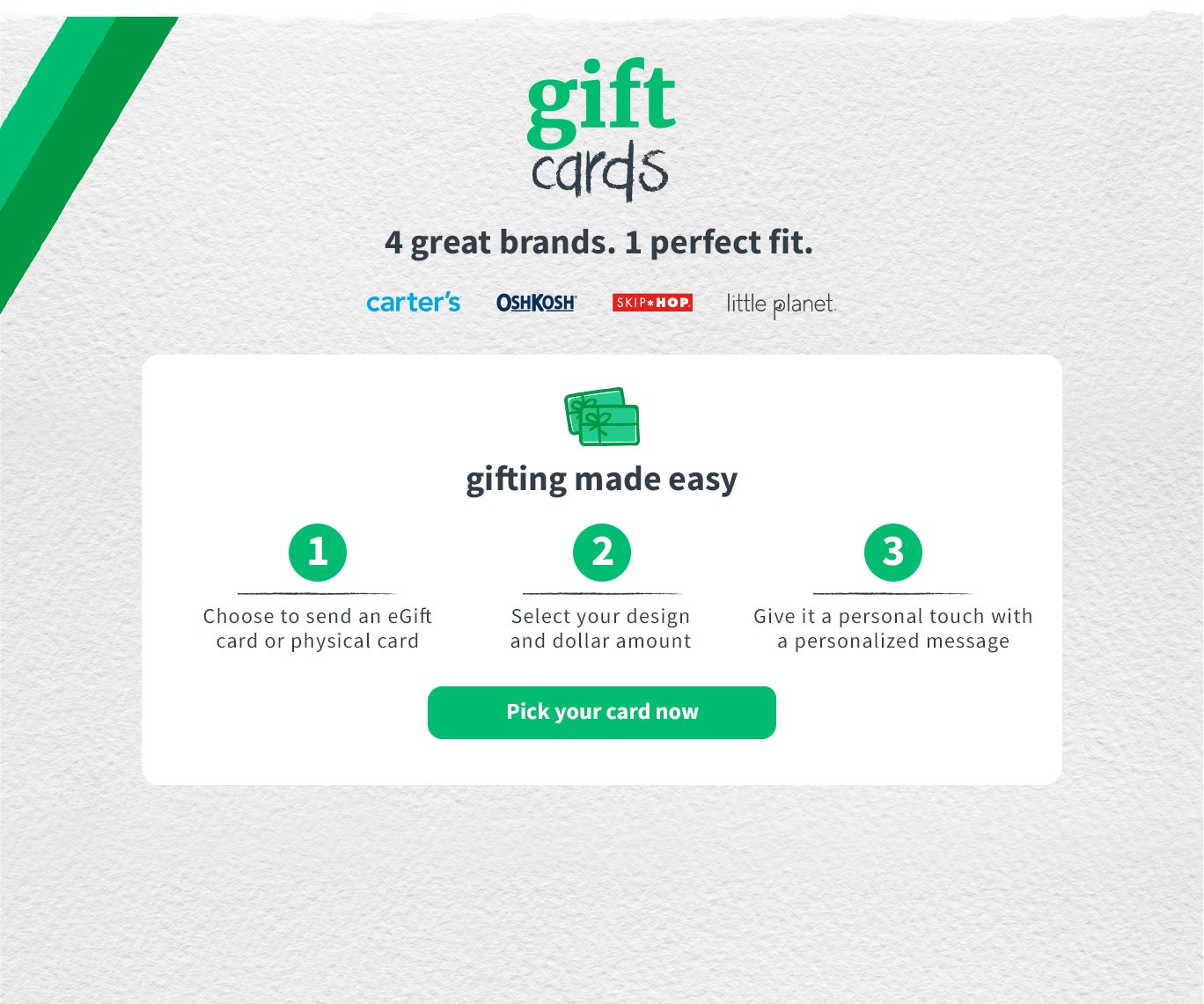 gift cards 4 great brands. 1 perfect fit. carters | oshkosh | skiphop | little planet Gifting made easy: 1. choose to send an egift card 2. select your design and dollar amount 3. give it a personal touch with a personalized message | pick your gift card now