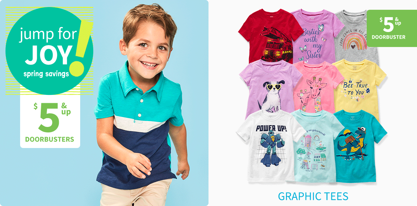 jump for JOY! spring savings $5 & up DOORBUSTERS | GRAPHIC TEES $5 & up DOORBUSTER | MADE TO MATCH $6 & up DOORBUSTER | ROMPERS $7 & up DOORBUSTER | COMBONATORS $8 & up DOORBUSTER