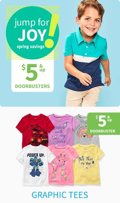 jump for JOY! spring savings $5 & up DOORBUSTERS | GRAPHIC TEES $5 & up DOORBUSTER | MADE TO MATCH $6 & up DOORBUSTER | ROMPERS $7 & up DOORBUSTER | COMBONATORS $8 & up DOORBUSTER