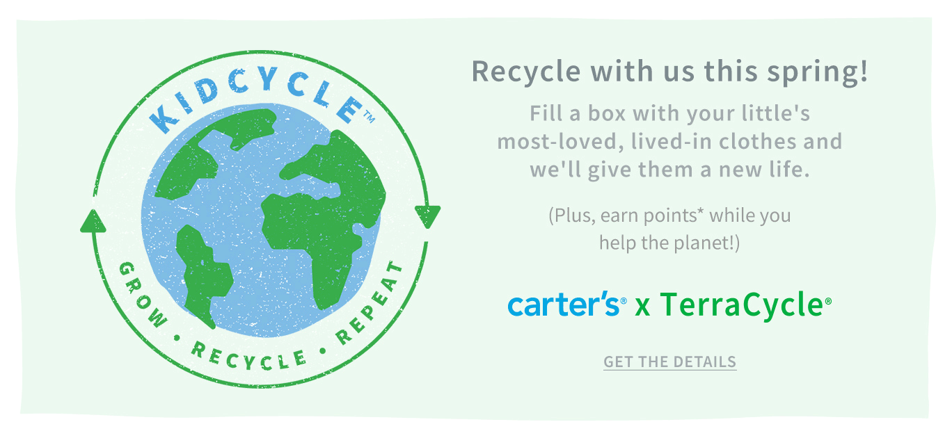 Recycle with us this spring! | KIDCYCLE | GROW | RECYCLE | REPEAT | Fill a box with your little's most-loved, lived-in clothes and we'll give them a new life. (Plus, earn points* while you help the planet!) | carter's x TerraCycle | GET THE DETAILS